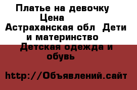 Платье на девочку › Цена ­ 200 - Астраханская обл. Дети и материнство » Детская одежда и обувь   